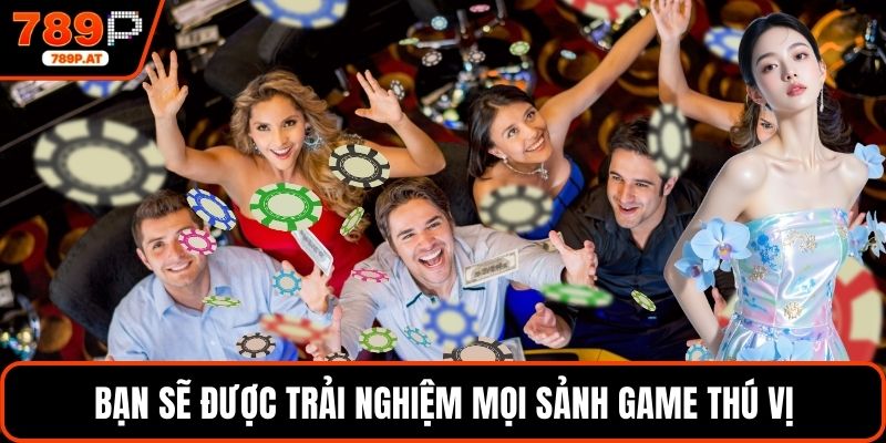 Bạn sẽ được trải nghiệm mọi sảnh game thú vị