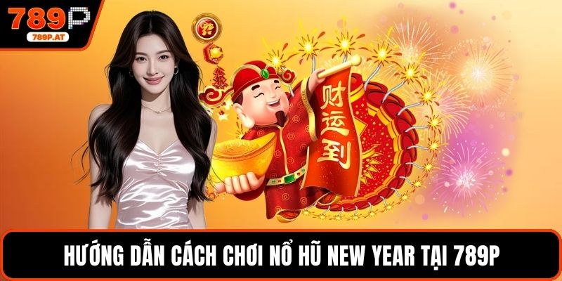 Hướng dẫn cách chơi nổ hũ new year tại 789P